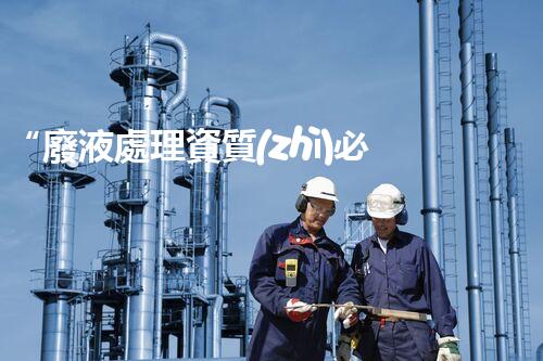 “廢液處理資質(zhì)必備，環(huán)保專家助力綠色以后”
